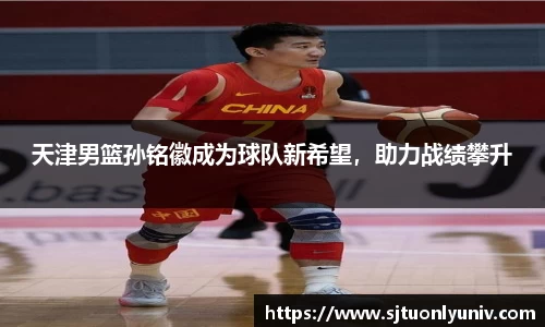 天津男篮孙铭徽成为球队新希望，助力战绩攀升