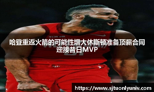 哈登重返火箭的可能性增大休斯顿准备顶薪合同迎接昔日MVP